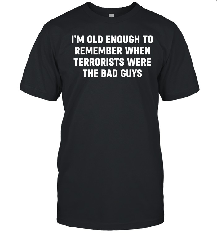 I’m Old Enough To Remember When Terrorists Were The Bad Guys Unisex T-Shirt