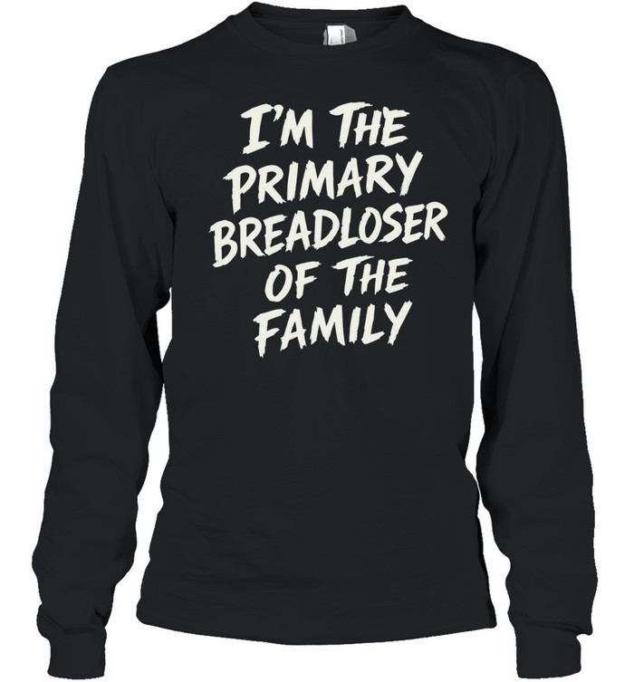 I’m The Primary Breadloser Of The Family Long Sleeve Tee