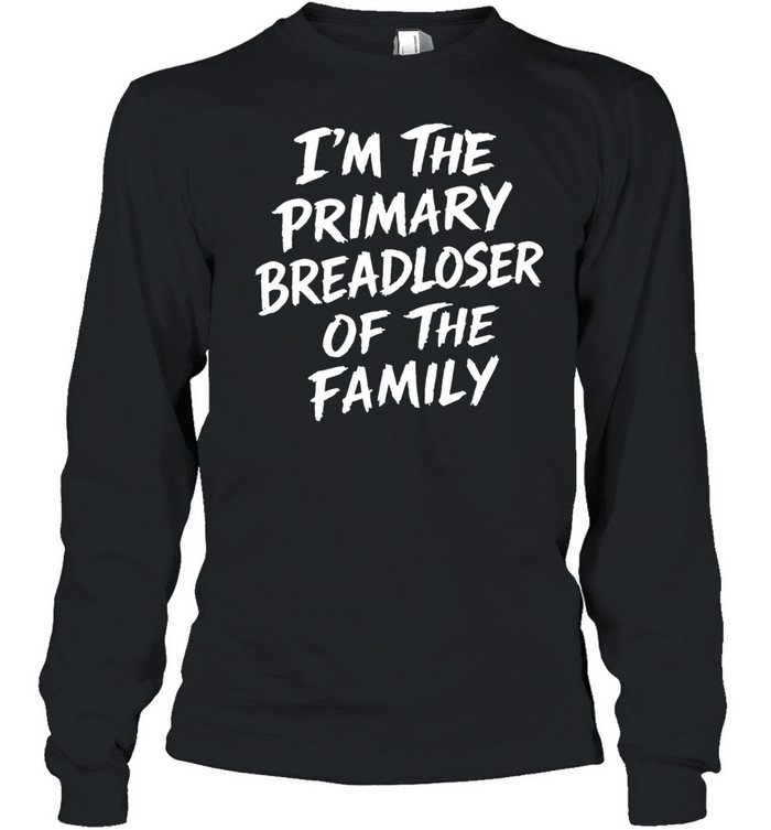 I’m the primary breadloser of the family Long Sleeve Tee