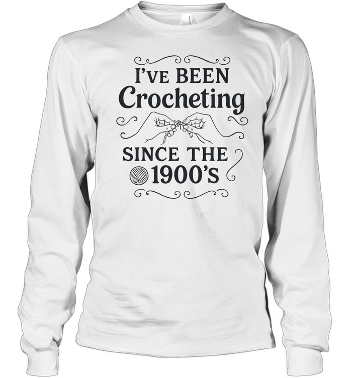 I’ve Been Crocheting Since the 1900’s crochet Long Sleeve Tee