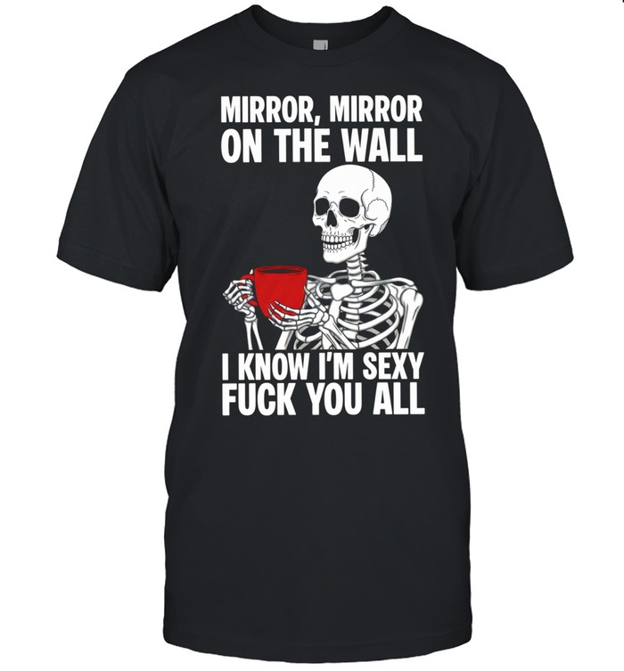 Mirror Mirror on the Wall I Know I’m Sexy Fuck You All Unisex T-Shirt