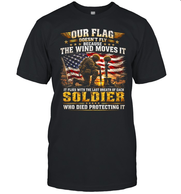 Our Flag Doesn't Fly Because The Wind Moves It It Flies With The Last Breath Of Each Soldier Who Died Protecting It Unisex T-Shirt