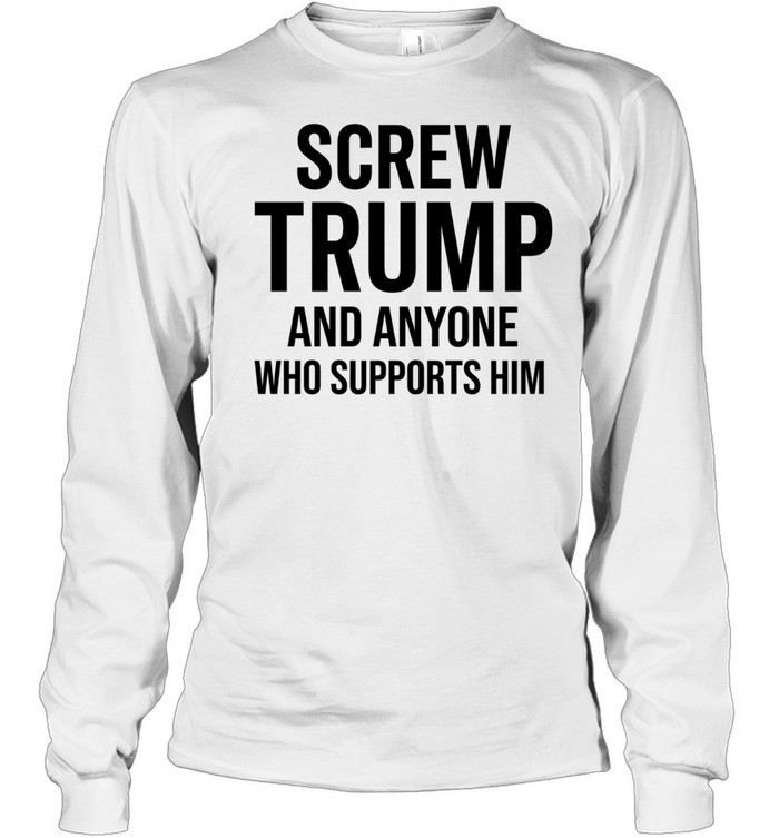 Screw Trump and anyone who supports him Long Sleeve Tee