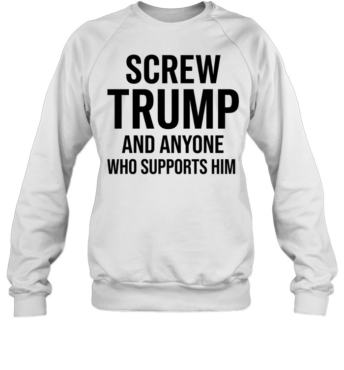 Screw Trump and anyone who supports him Sweatshirt