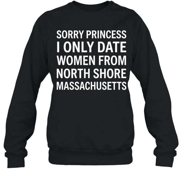 Sorry princess I only date women from north shore massachusetts Sweatshirt