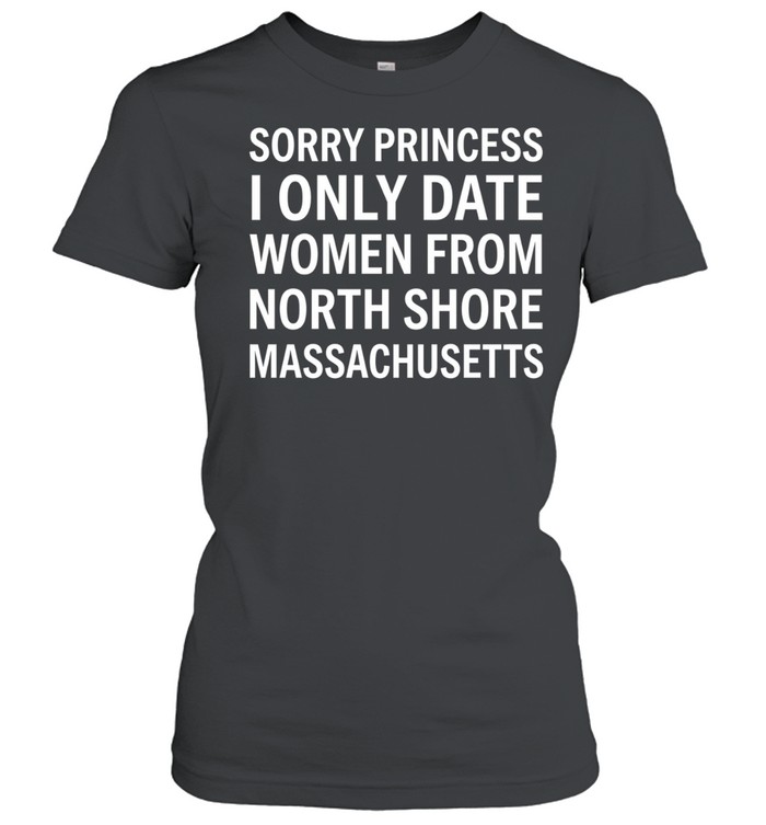 Sorry princess I only date women from north shore massachusetts Women T-Shirt