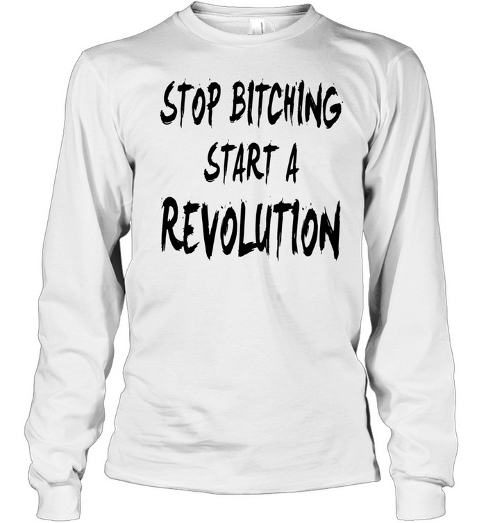 Stop Bitching Start A Revolution Long Sleeve Tee