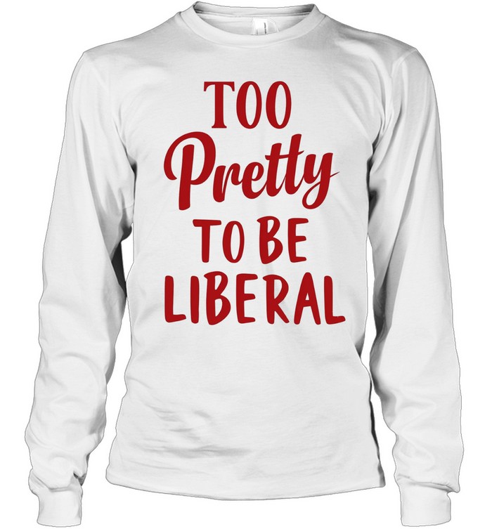 Too Pretty to Be Liberal conservative republican Long Sleeve Tee