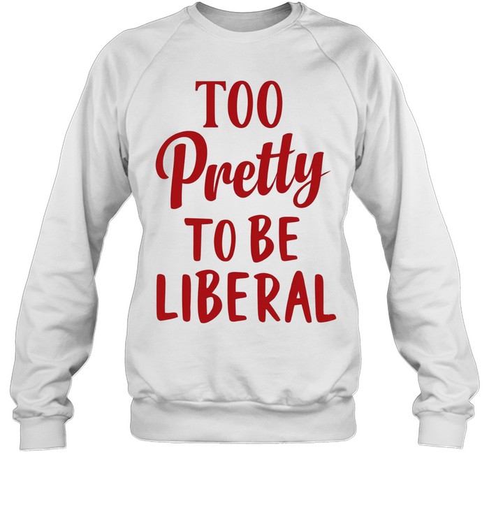 Too Pretty to Be Liberal conservative republican Sweatshirt