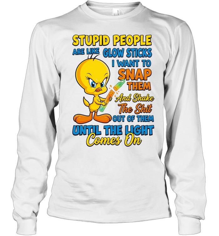 Tweety Bird Stupid People Are Like Glow Sticks I Want To Snap Them Long Sleeve Tee