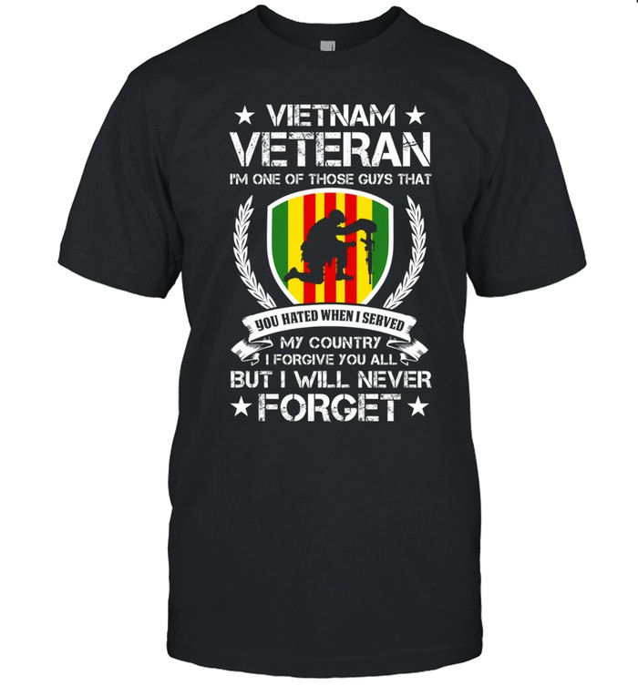 Vietnam Veteran I'm One Of Those Guys That You Hated When I Served My Country I Forgive You All But I Will Never Forget Unisex T-Shirt