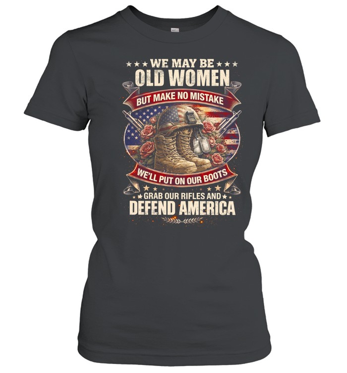 We May Be Old Women But Make No Mistake We'll Put On Our Boots Grab Our Rifles And Defend America Women T-Shirt