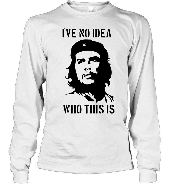 Che Guevara I have no idea who this is Long Sleeve Tee