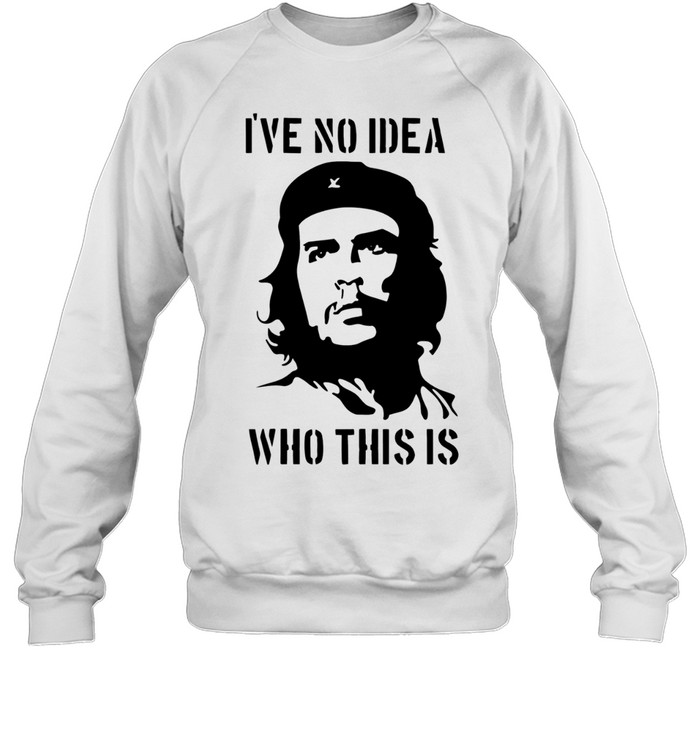 Che Guevara I have no idea who this is Sweatshirt