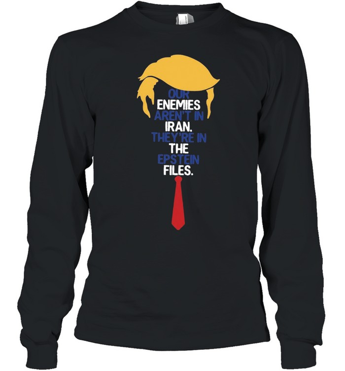 Donald Trump Our Enemies Aren’t in Iran They’re in the Epstein Files Long Sleeve Tee