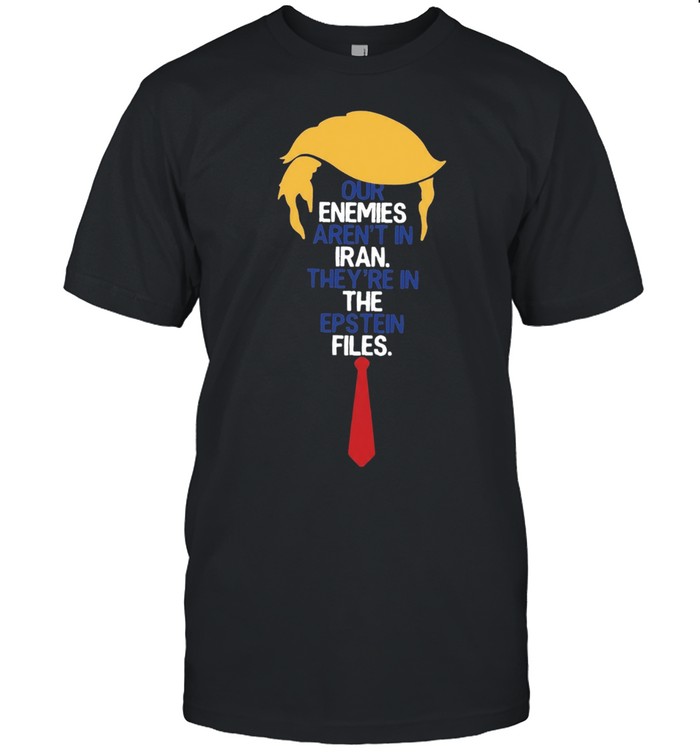 Donald Trump Our Enemies Aren’t in Iran They’re in the Epstein Files Unisex T-Shirt