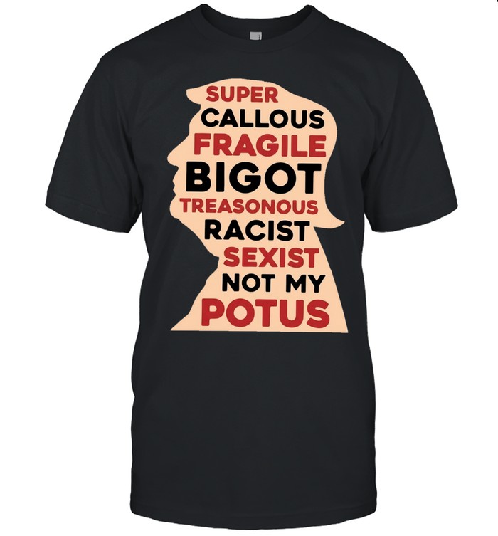 Donald Trump Super Callous Fragile Bigot Not My Potus Unisex T-Shirt