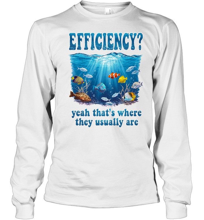 Efficiency yeah that’s where they usually are Long Sleeve Tee
