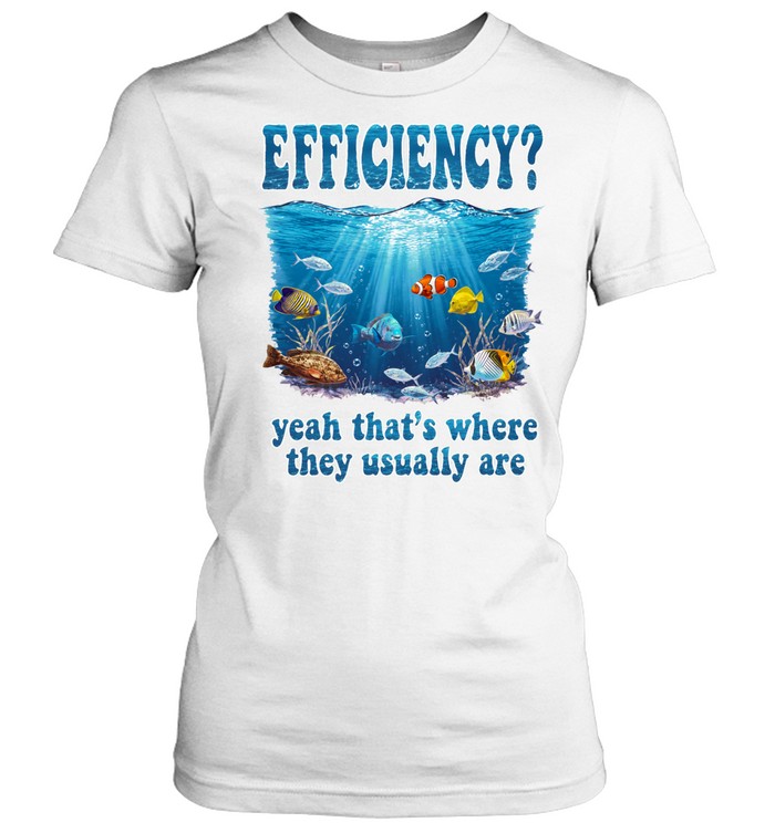 Efficiency yeah that’s where they usually are Women T-Shirt