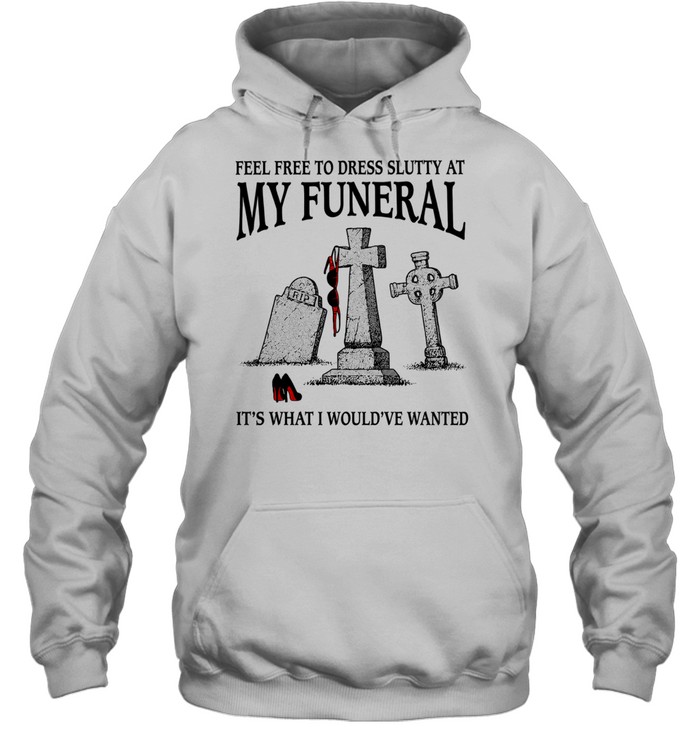 Feel free to dress slutty at my funeral it’s what I would’ve wanted Hoodie