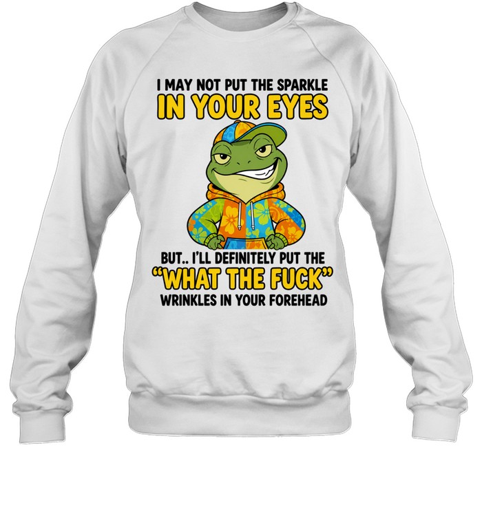 Frog I May Not Put the Sparkle in Your Eyes What the Fuck Wrinkles Quote Sweatshirt