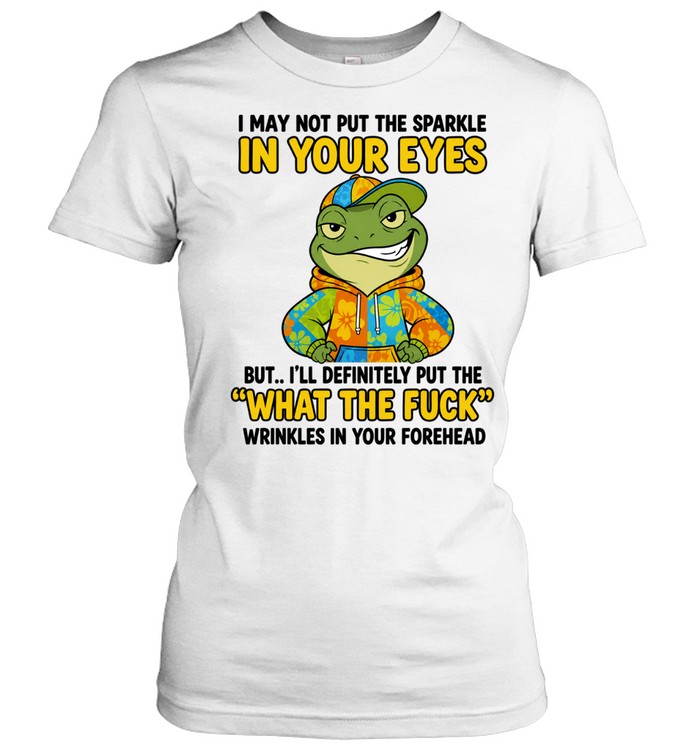 Frog I May Not Put the Sparkle in Your Eyes What the Fuck Wrinkles Quote Women T-Shirt