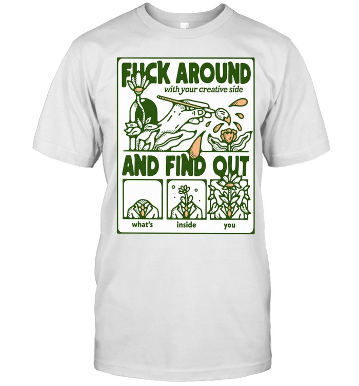 Fuck Around with Your Creative Side and Find Out What Is Inside You Unisex T-Shirt