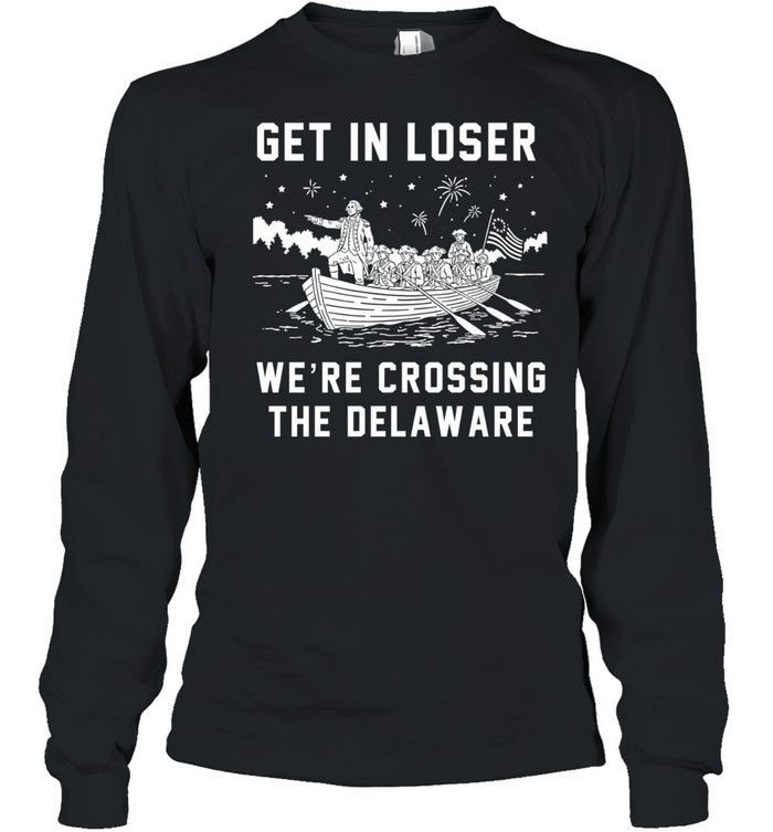 Get In Loser We’re Crossing The Delaware Crossing The Delaware Independence 4th of July Long Sleeve Tee