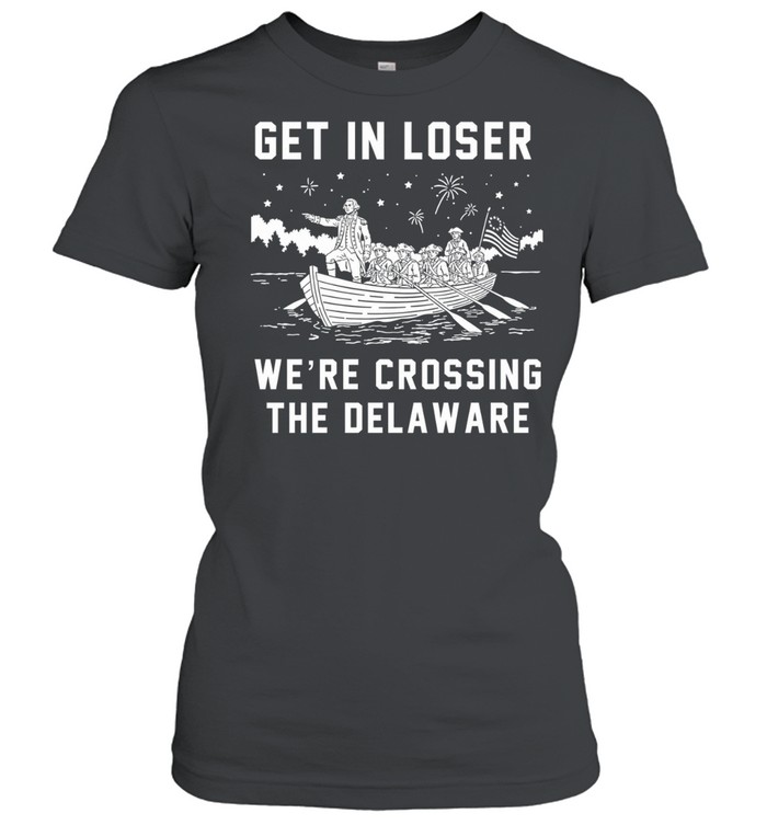 Get In Loser We’re Crossing The Delaware Crossing The Delaware Independence 4th of July Women T-Shirt