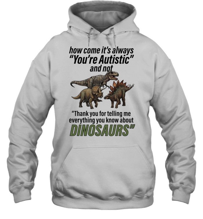 How come it’s always you’re autistic telling me everything you know about Dinosaurs Hoodie