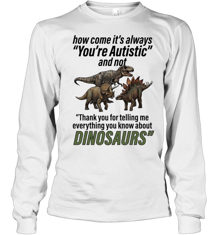 How come it’s always you’re autistic telling me everything you know about Dinosaurs Long Sleeve Tee