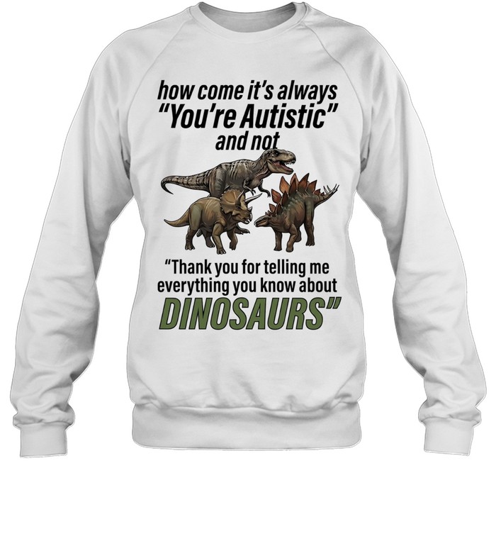 How come it’s always you’re autistic telling me everything you know about Dinosaurs Sweatshirt