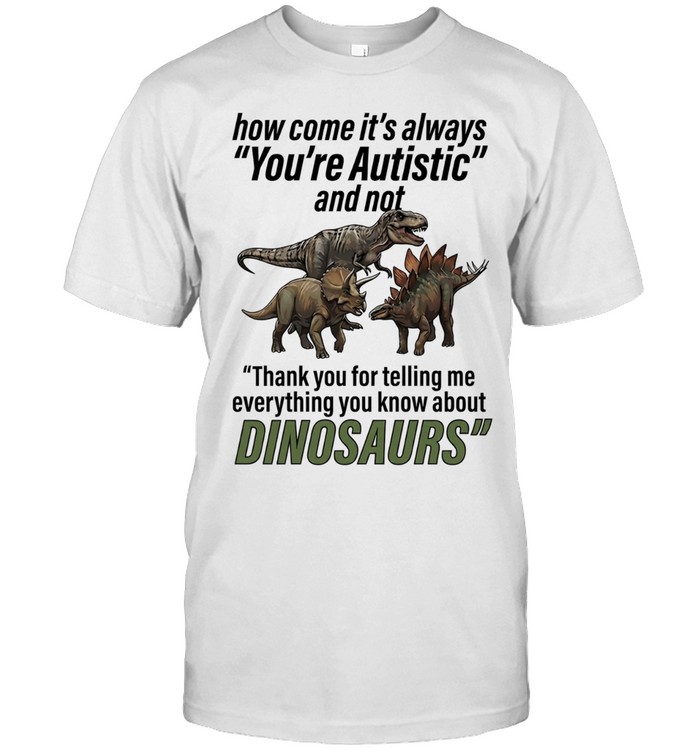 How come it’s always you’re autistic telling me everything you know about Dinosaurs Unisex T-Shirt