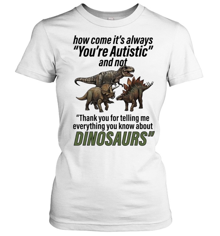 How come it’s always you’re autistic telling me everything you know about Dinosaurs Women T-Shirt