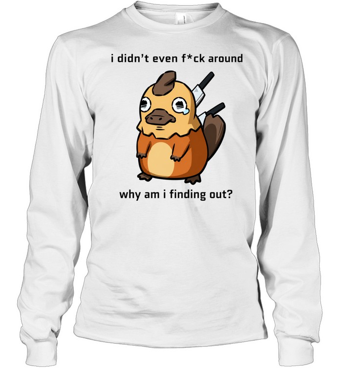 I Didn’t Even F ck Around Why Am I Finding Out Platypus Long Sleeve Tee