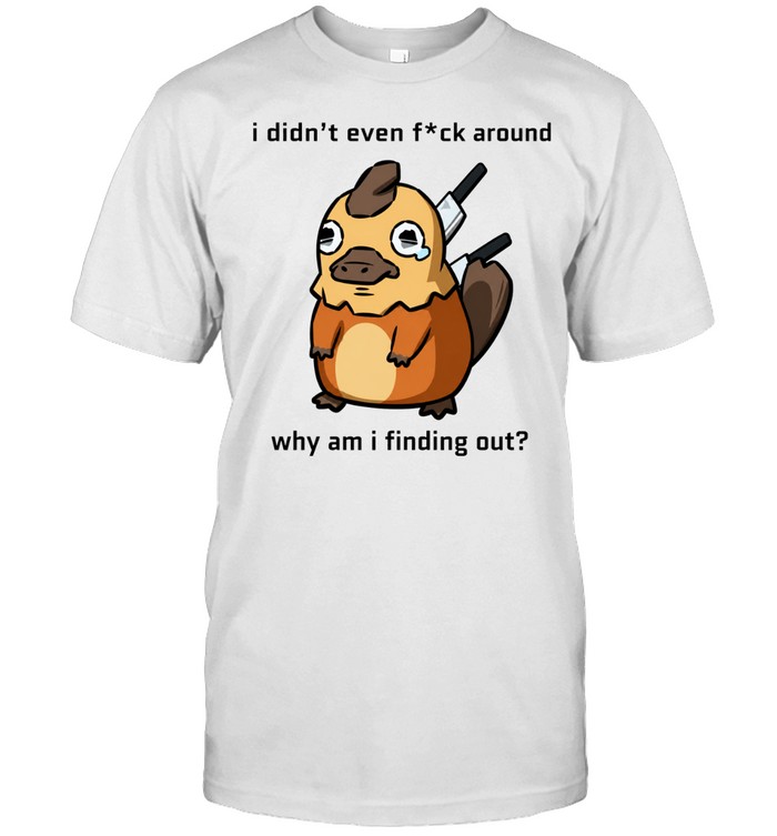 I Didn’t Even F ck Around Why Am I Finding Out Platypus Unisex T-Shirt