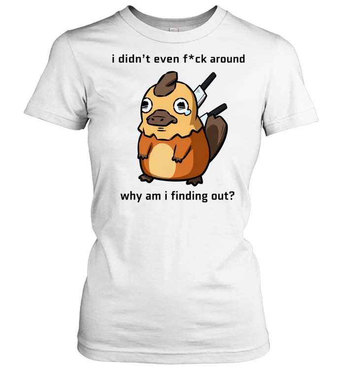 I Didn’t Even F ck Around Why Am I Finding Out Platypus Women T-Shirt