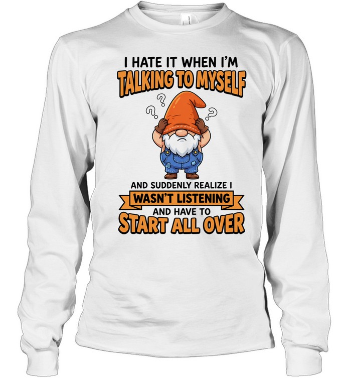 I Hate It When I Am Talking to Myself and Have to Start All Over Long Sleeve Tee