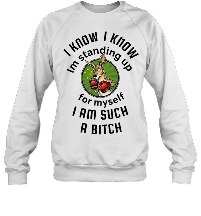 I Know I Know I Am Standing Up for Myself I Am Such a Bitch Sweatshirt