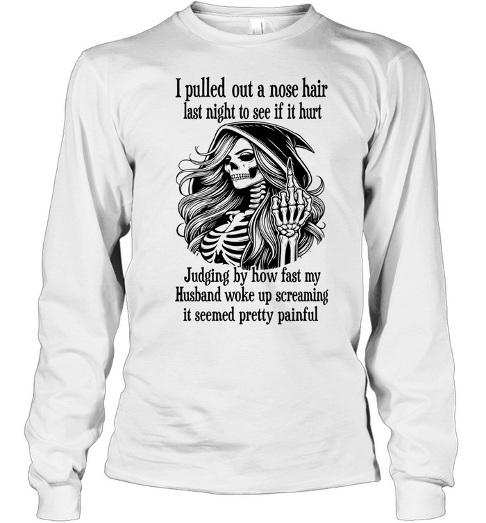 I Pulled Out A Nose Hair Last Night To See If It Hurt Judging By How Fast My Husband Woke Up Screaming It Seemed Pretty Painful Skeleton Witch Humor Long Sleeve Tee
