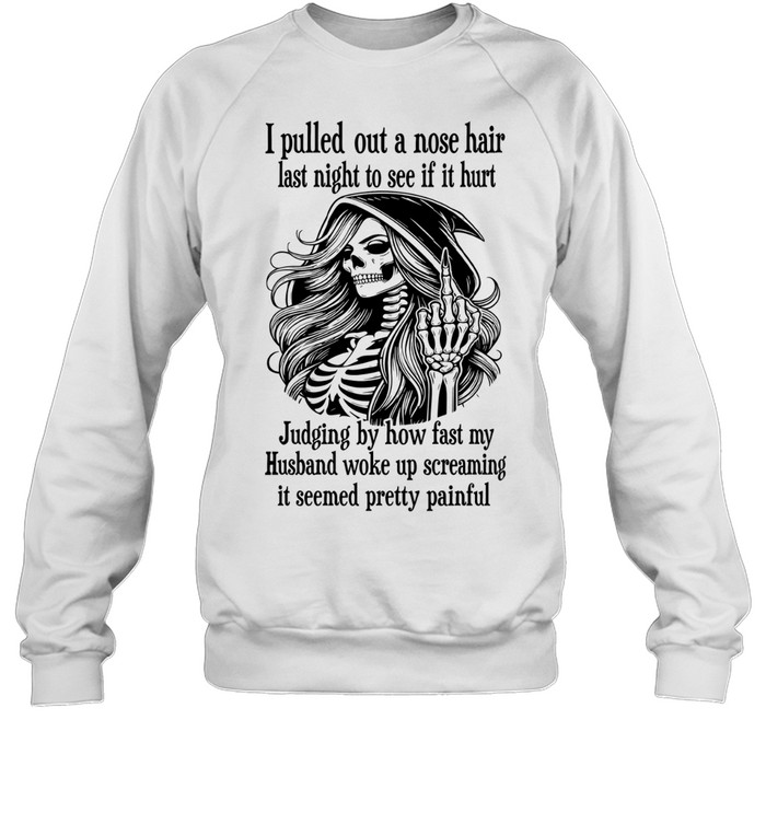 I Pulled Out A Nose Hair Last Night To See If It Hurt Judging By How Fast My Husband Woke Up Screaming It Seemed Pretty Painful Skeleton Witch Humor Sweatshirt