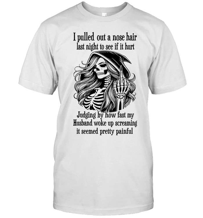 I Pulled Out A Nose Hair Last Night To See If It Hurt Judging By How Fast My Husband Woke Up Screaming It Seemed Pretty Painful Skeleton Witch Humor Unisex T-Shirt