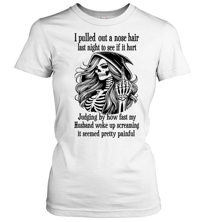 I Pulled Out A Nose Hair Last Night To See If It Hurt Judging By How Fast My Husband Woke Up Screaming It Seemed Pretty Painful Skeleton Witch Humor Women T-Shirt