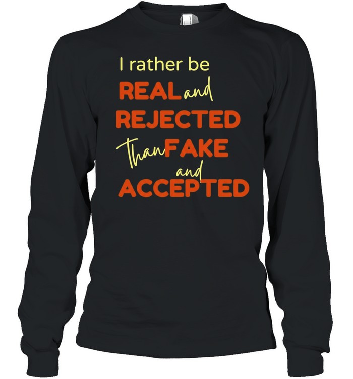 I Rather Be Real and Rejected Than Fake and Accepted Long Sleeve Tee