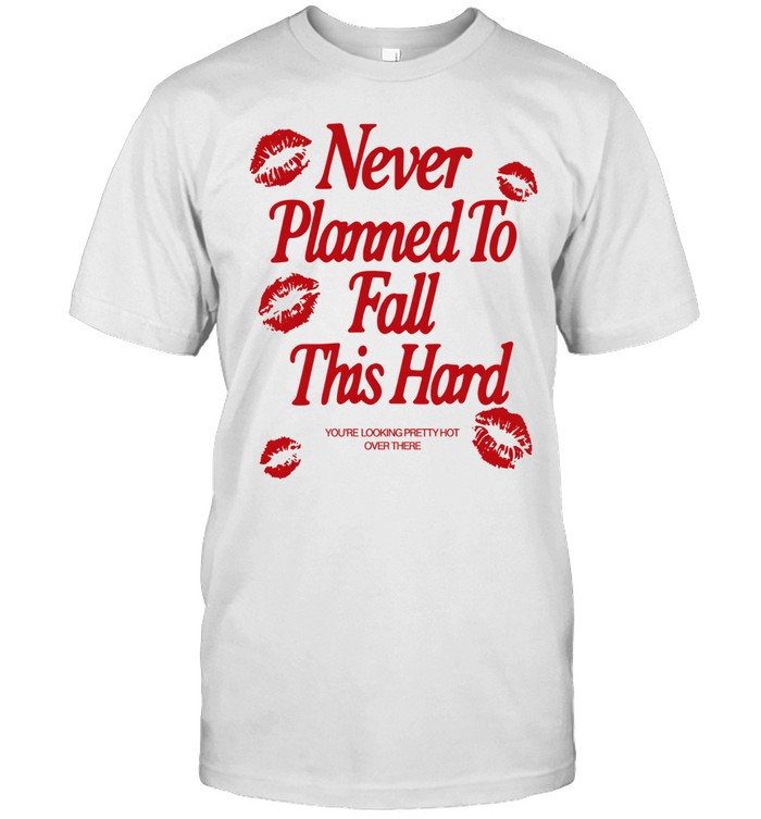 Never planned to fall this hard you’re looking pretty hot over there Unisex T-Shirt
