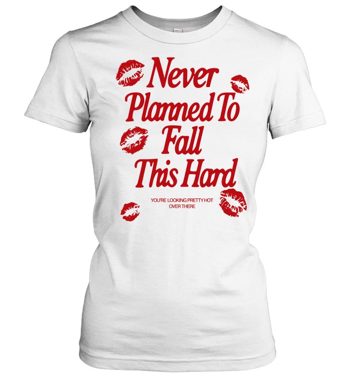 Never planned to fall this hard you’re looking pretty hot over there Women T-Shirt