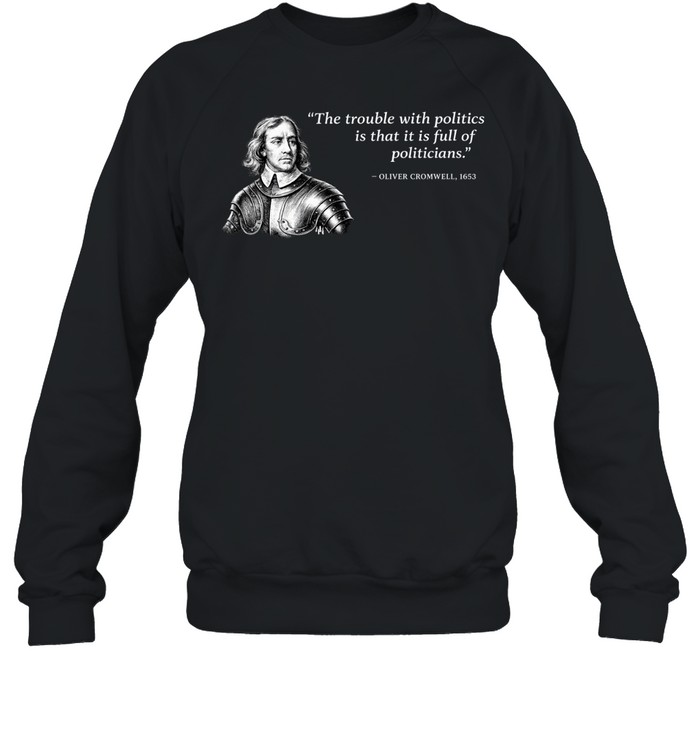Oliver Cromwell The trouble with politics is that it is full of politicians Sweatshirt