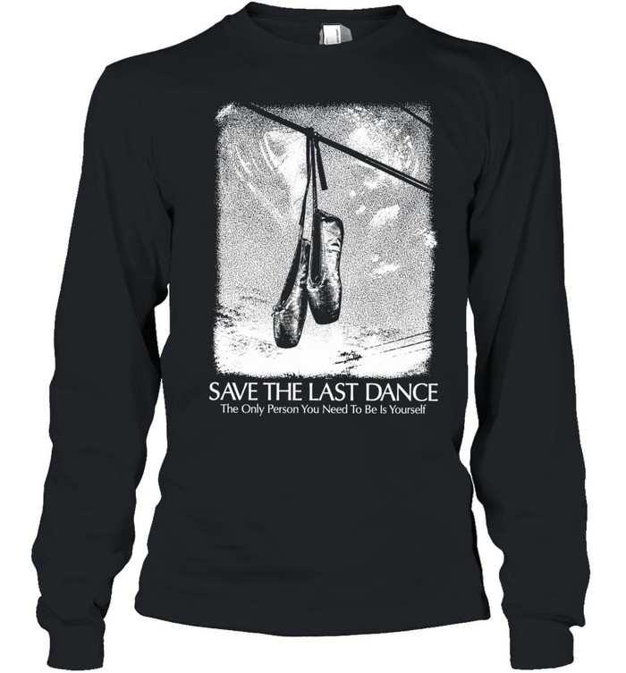 Save The Last Dance The Only Person You Need To Be Is Yourself Long Sleeve Tee
