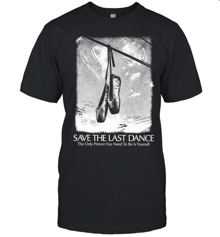 Save The Last Dance The Only Person You Need To Be Is Yourself Unisex T-Shirt