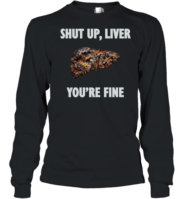 Shut Up Liver You Are Fine alcohol humor Long Sleeve Tee